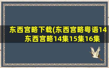 东西宫略下载(东西宫略粤语14 东西宫略14集15集16集 东西宫略14集剧情)